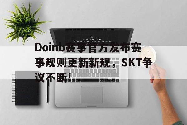 问鼎娱乐-Doinb赛事官方发布赛事规则更新新规，SKT争议不断！的简单介绍