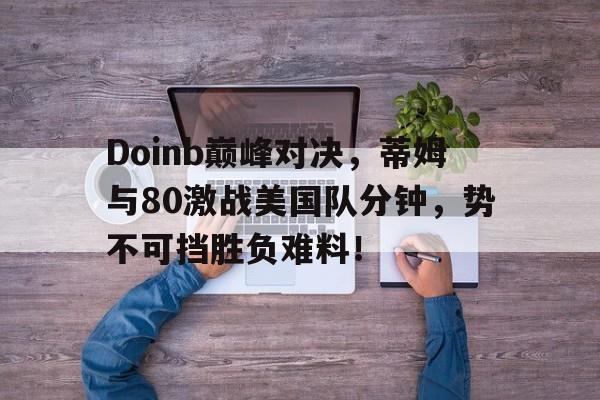 问鼎娱乐-Doinb巅峰对决，蒂姆与80激战美国队分钟，势不可挡胜负难料！的简单介绍
