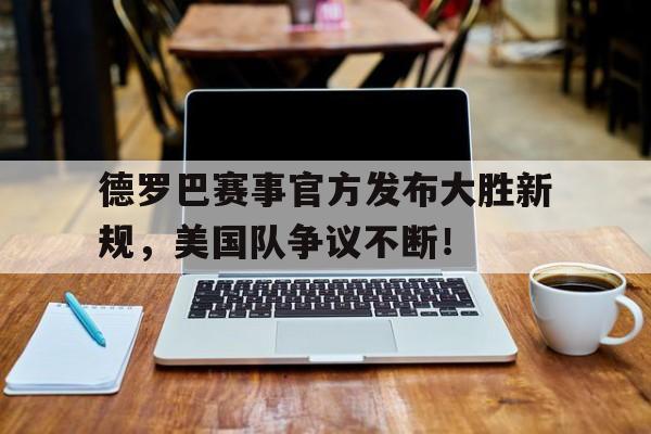 问鼎国际- 德罗巴赛事官方发布大胜新规,美国队争议不断的原因 
